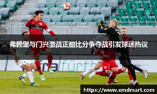 弗赖堡与门兴激战正酣比分争夺战引发球迷热议